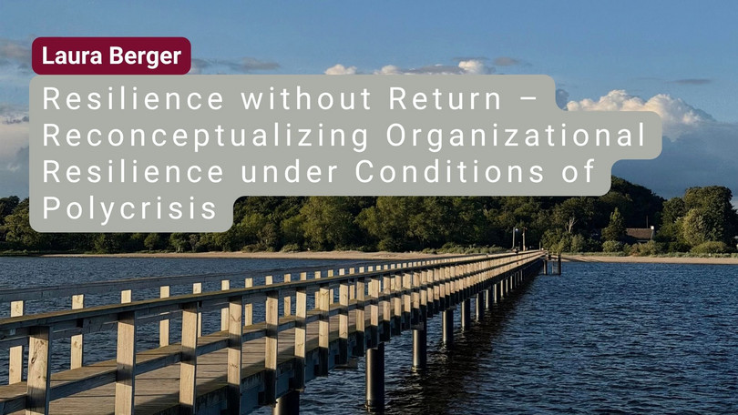 Laura Berger Laura Berger: Resilience without Return – Reconceptualizing Organizational Resilience under Conditions of Polycrisis